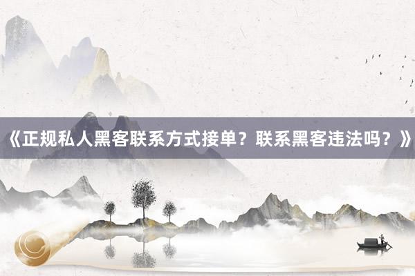 《正规私人黑客联系方式接单？联系黑客违法吗？》