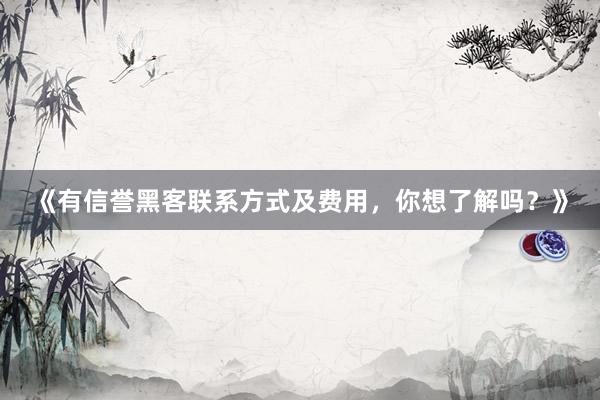 《有信誉黑客联系方式及费用，你想了解吗？》